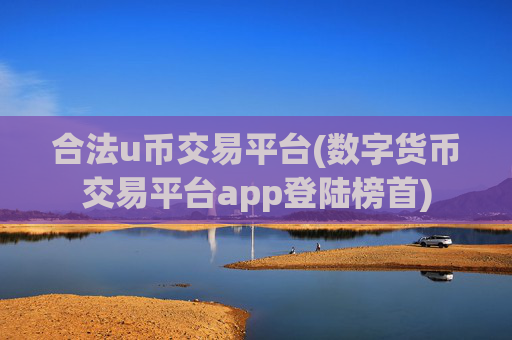 合法u币交易平台(数字货币交易平台app登陆榜首)