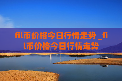 fil币价格今日行情走势 _fil币价格今日行情走势
