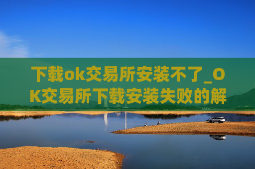 下载ok交易所安装不了_OK交易所下载安装失败的解决方法