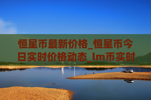 恒星币最新价格_恒星币今日实时价格动态_lm币实时价格