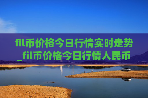 fil币价格今日行情实时走势_fil币价格今日行情人民币