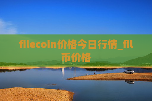 filecoin价格今日行情_fil币价格