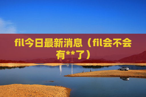 fil今日最新消息（fil会不会有**了）