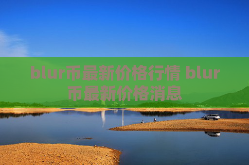 blur币最新价格行情 blur币最新价格消息