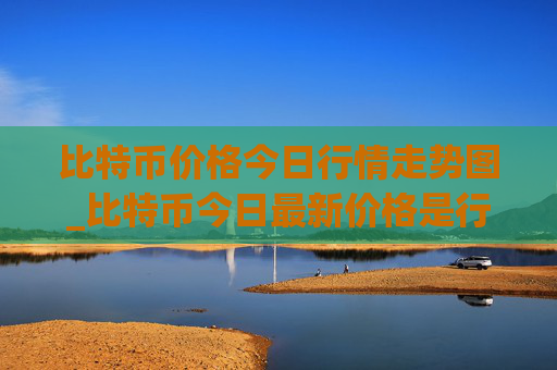 比特币价格今日行情走势图_比特币今日最新价格是行情走势