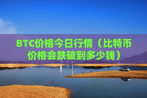 BTC价格今日行情（比特币价格会跌破到多少钱）