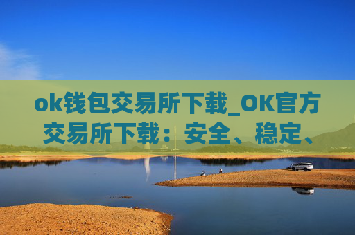 ok钱包交易所下载_OK官方交易所下载：安全、稳定、快捷