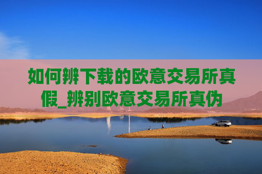 如何辨下载的欧意交易所真假_辨别欧意交易所真伪