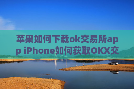 苹果如何下载ok交易所app iPhone如何获取OKX交易所应用程序
