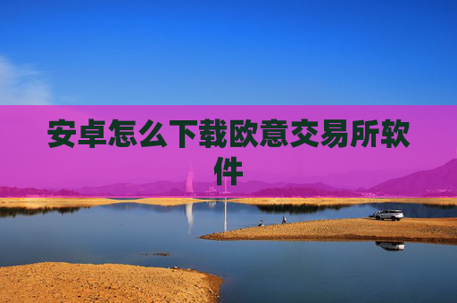 安卓怎么下载欧意交易所软件