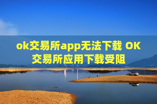 ok交易所app无法下载 OK交易所应用下载受阻