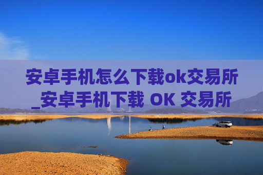 安卓手机怎么下载ok交易所_安卓手机下载 OK 交易所