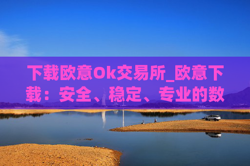 下载欧意Ok交易所_欧意下载：安全、稳定、专业的数字资产交易平台