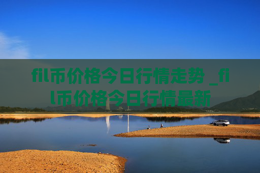 fil币价格今日行情走势 _fil币价格今日行情最新