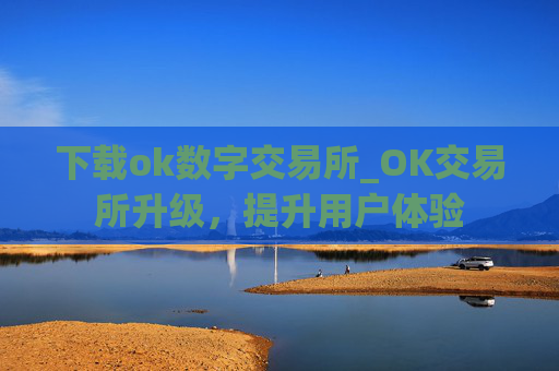 下载ok数字交易所_OK交易所升级,提升用户体验