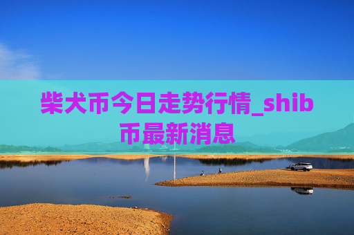 柴犬币今日走势行情_shib币最新消息