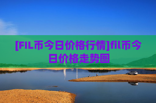 [FIL币今日价格行情]fil币今日价格走势图
