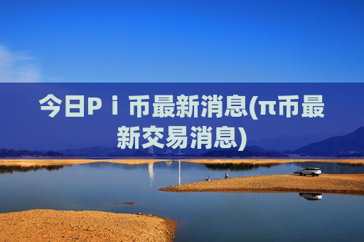 今日Pⅰ币最新消息(π币最新交易消息)