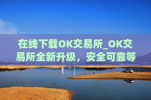 在线下载OK交易所_OK交易所全新升级，安全可靠等你体验
