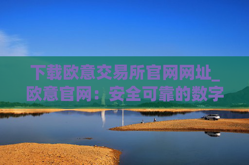 下载欧意交易所官网网址_欧意官网：安全可靠的数字资产交易平台