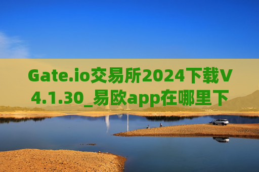 Gate.io交易所2024下载V4.1.30_易欧app在哪里下载