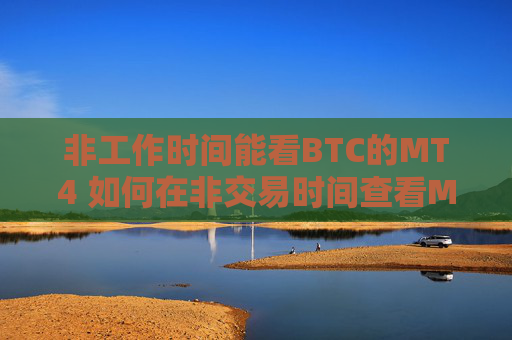 非工作时间能看BTC的MT4 如何在非交易时间查看MT4上的BTC行情