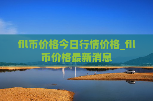 fil币价格今日行情价格_fil币价格最新消息
