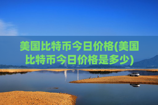 美国比特币今日价格(美国比特币今日价格是多少)