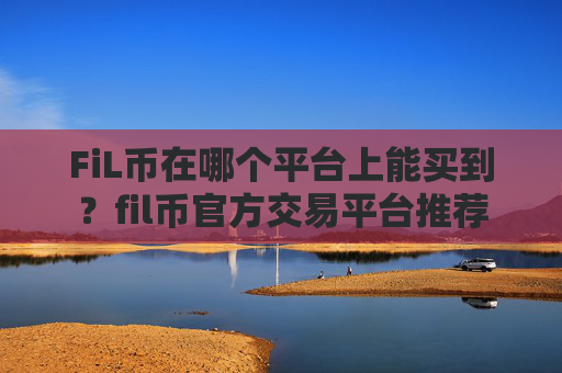 FiL币在哪个平台上能买到？fil币官方交易平台推荐