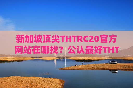 新加坡顶尖THTRC20官方网站在哪找？公认最好THTRC20平台前十名