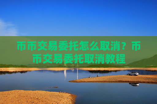 币币交易委托怎么取消？币币交易委托取消教程