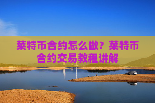 莱特币合约怎么做？莱特币合约交易教程讲解
