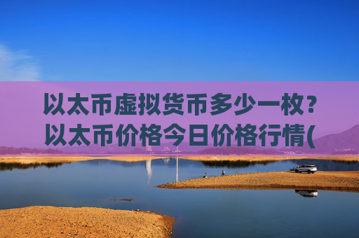 以太币虚拟货币多少一枚？以太币价格今日价格行情(现价24462.57元)