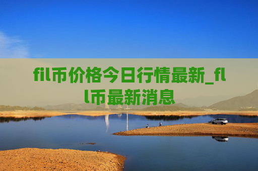 fil币价格今日行情最新_fll币最新消息