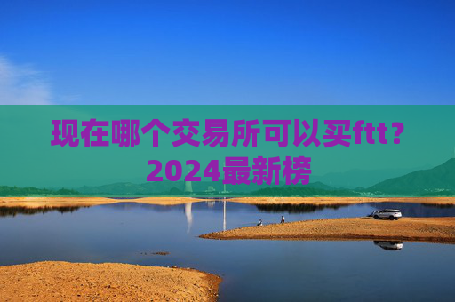 现在哪个交易所可以买ftt？2024最新榜