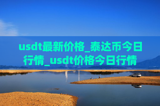 usdt最新价格_泰达币今日行情_usdt价格今日行情