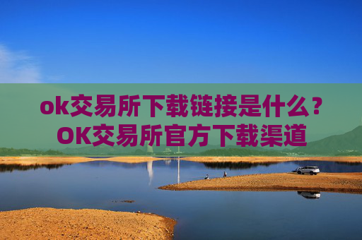 ok交易所下载链接是什么？OK交易所官方下载渠道