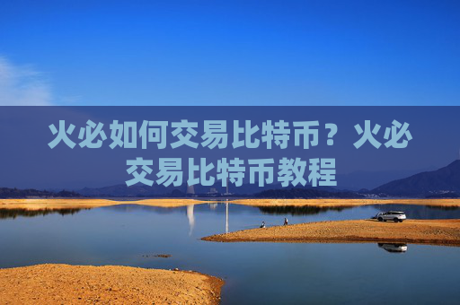 火必如何交易比特币？火必交易比特币教程