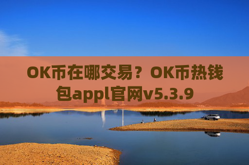 OK币在哪交易？OK币热钱包appl官网v5.3.9