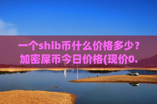 一个shib币什么价格多少？加密屎币今日价格(现价0.00015806元)