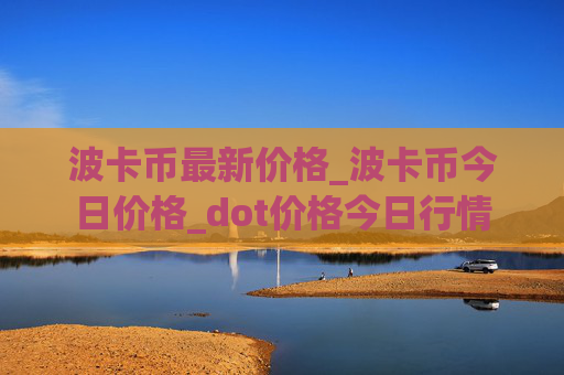 波卡币最新价格_波卡币今日价格_dot价格今日行情