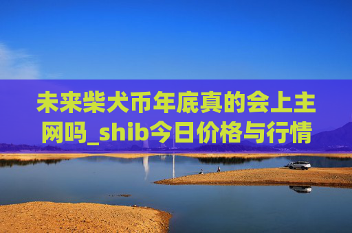未来柴犬币年底真的会上主网吗_shib今日价格与行情