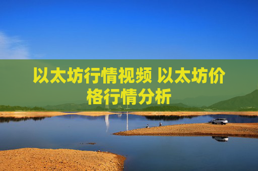 以太坊行情视频 以太坊价格行情分析