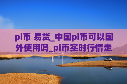 pi币 易货_中国pi币可以国外使用吗_pi币实时行情走势