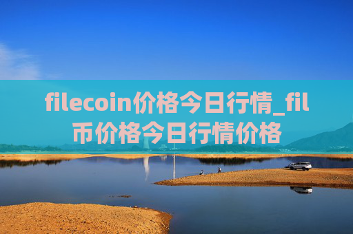 filecoin价格今日行情_fil币价格今日行情价格
