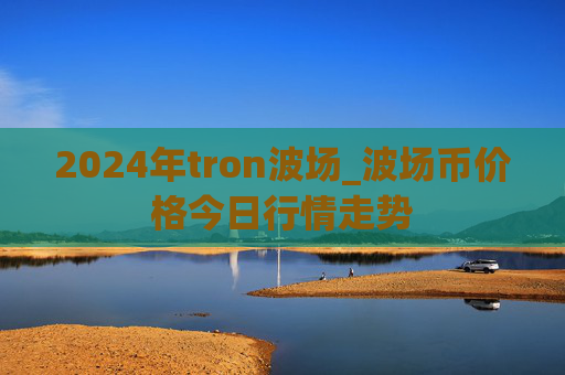 2024年tron波场_波场币价格今日行情走势