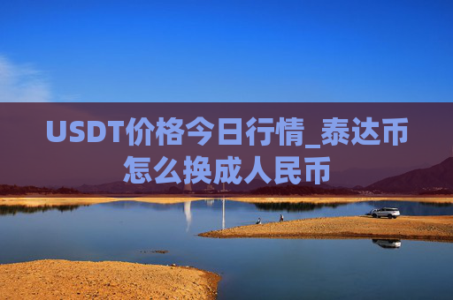 USDT价格今日行情_泰达币怎么换成人民币