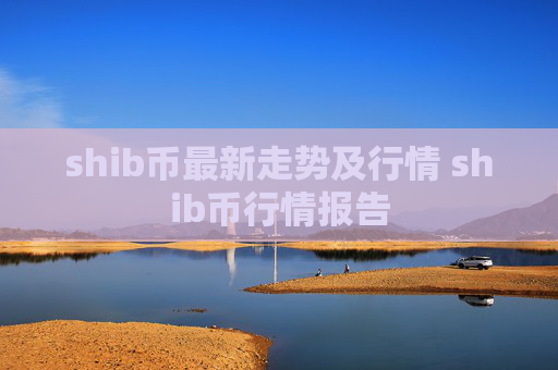 shib币最新走势及行情 shib币行情报告