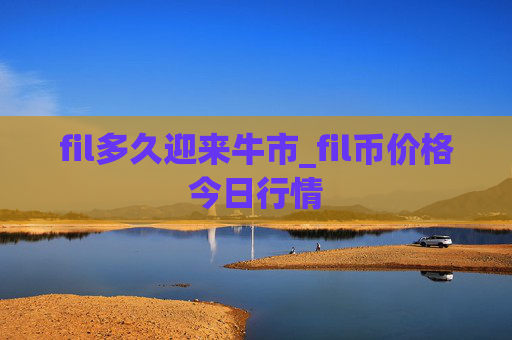 fil多久迎来牛市_fil币价格今日行情