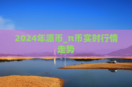 2024年派币_π币实时行情走势